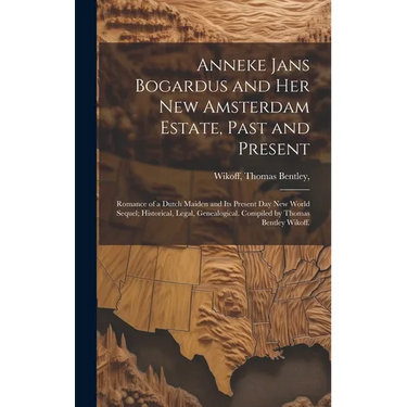 Anneke Jans Bogardus and Her New Amsterdam Estate, Past and Present; Romance of a Dutch Maiden and Its Present Day New World Sequel; Historical, Legal
