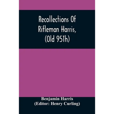 Recollections Of Rifleman Harris, (Old 95Th) With Anecdotes Of His Officers And His Comrads
