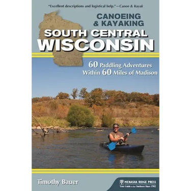 Canoeing & Kayaking South Central Wisconsin: 60 Paddling Adventures Within 60 Miles of Madison