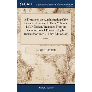 A Treatise on the Administration of the Finances of France. In Three Volumes. By Mr. Necker. Translated From the Genuine French Edition, 1784, by Thom