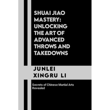 Shuai Jiao Mastery: Unlocking the Art of Advanced Throws and Takedowns: Secrets of Chinese Martial Arts Revealed