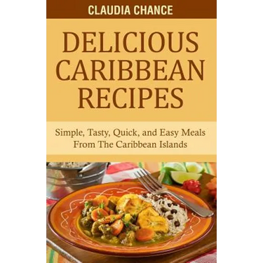 Delicious Caribbean Recipes: Simple, Tasty, Quick, and Easy Meals From The Caribbean Islands