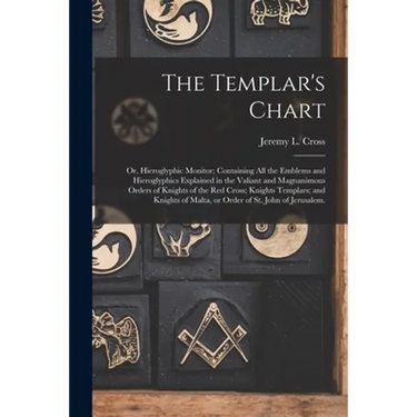 The Templar's Chart: or, Hieroglyphic Monitor; Containing All the Emblems and Hieroglyphics Explained in the Valiant and Magnanimous Orders