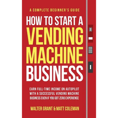 How to Start a Vending Machine Business: Earn Full-Time Income on Autopilot with a Successful Vending Machine Business even if You Got Zero Experience