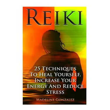 Reiki: 25 Techniques To Heal Yourself, Increase Your Energy And Reduce Stress