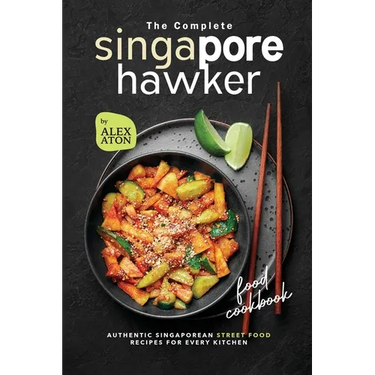 The Complete Singapore Hawker Food Cookbook: Authentic Singaporean Street Food Recipes for Every Kitchen