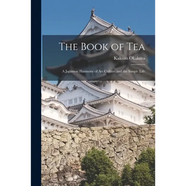 The Book of Tea: A Japanese Harmony of Art Culture and the Simple Life