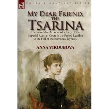 My Dear Friend, the Tsarina: the Incredible Account of a Lady of the Imperial Russian Court in the Period Leading to the Fall of the Romanov Dynasty