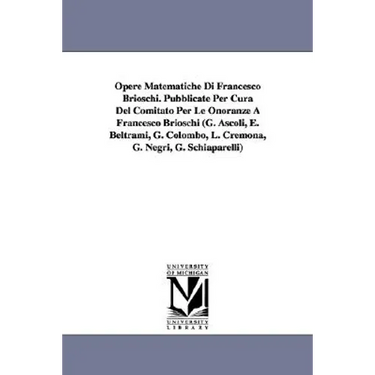 Opere Matematiche Di Francesco Brioschi. Pubblicate Per Cura Del Comitato Per Le Onoranze A Francesco Brioschi (G. Ascoli, E. Beltrami, G. Colombo, L.
