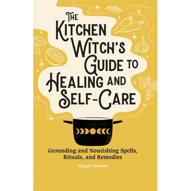 The Kitchen Witch's Guide to Healing and Self-Care: Grounding and Nourishing Spells, Rituals, and Remedies