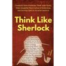Think Like Sherlock: Creatively Solve Problems, Think with Clarity, Make Insightful Observations & Deductions, and Develop Quick & Accurate Instincts
