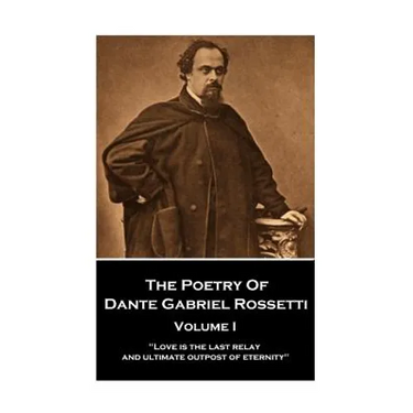 The Poetry of Dante Gabriel Rossetti - Vol I: "Love is the last relay and ultimate outpost of eternity"