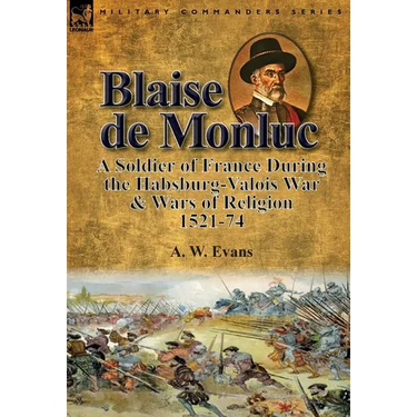 Blaise de Monluc: A Soldier of France During the Habsburg-Valois War & Wars of Religion, 1521-74