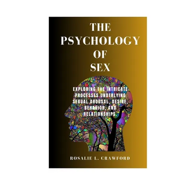 The Psychology of Sex: Exploring The Intricate Processes Underlying Sexual Arousal, Desire, Behavior, And Relationships.