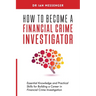 How to Become a Financial Crime Investigator: Essential Knowledge and Practical Skills for Building a Career in Financial Crime Investigation