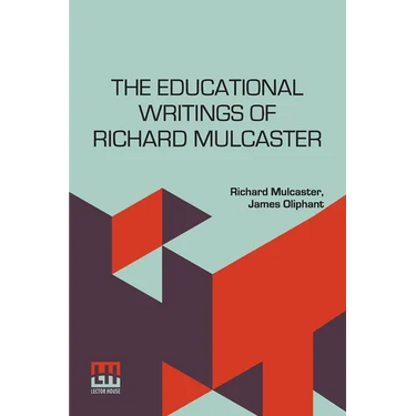 The Educational Writings Of Richard Mulcaster: (1532 1611) Abridged And Arranged, With A Critical Estimate By James Oliphant