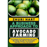 A Business Approach to Avocado Farming: Complete Entrepreneurial Step By Step Guide To Avocado Garden From Scratch