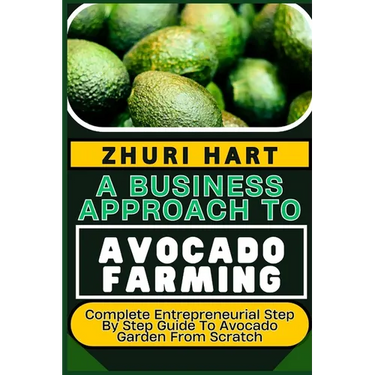 A Business Approach to Avocado Farming: Complete Entrepreneurial Step By Step Guide To Avocado Garden From Scratch