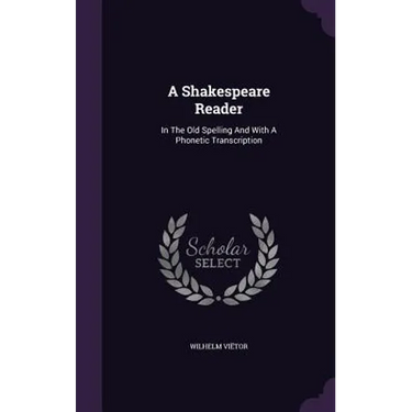 A Shakespeare Reader: In The Old Spelling And With A Phonetic Transcription