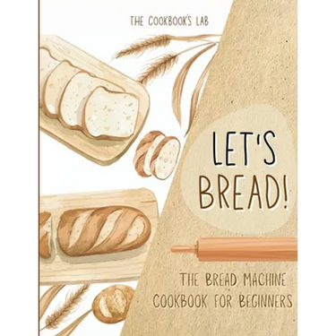 Let's Bread!-The Bread Machine Cookbook for Beginners: The Ultimate 100 + 1 No-Fuss and Easy to Follow Bread Machine Recipes Guide for Your Tasty Home