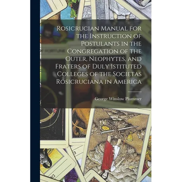 Rosicrucian Manual for the Instruction of Postulants in the Congregation of the Outer, Neophytes, and Fraters of Duly Istituted Colleges of the Societ