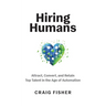 Hiring Humans: Attract, Convert, and Retain Top Talent in the Age of Automation