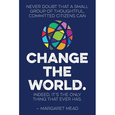 Never doubt that a small group of thoughtful, committed citizens can change the world. Indeed, it's the only thing that ever has.--Margaret Mead
