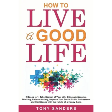 How to Live a Good Life: 2 Books in 1: Take Control of Your Life, Eliminate Negative Thinking, Relieve Anxiety, Improve Your Social Skills, Sel