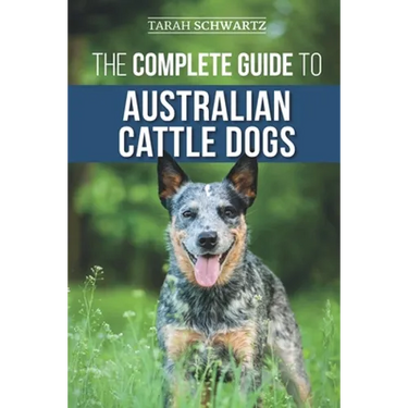 The Complete Guide to Australian Cattle Dogs: Finding, Training, Feeding, Exercising and Keeping Your ACD Active, Stimulated, and Happy