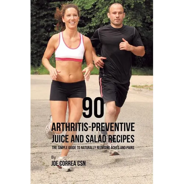 90 Arthritis-Preventive Juice and Salad Recipes: The Simple Guide to Naturally Reducing Aches and Pains