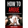 How to Argue: Easy Step-by-step to Win Arguments (Expand the Boundaries of Your Thinking through Resolving Conflicts Based on Reason and Empathy)