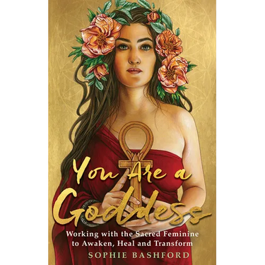You Are a Goddess: Working with the Sacred Feminine to Awaken, Heal and Transform
