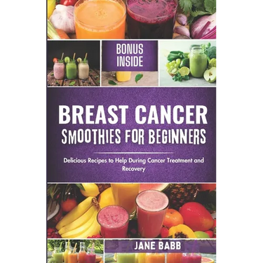 Breast Cancer Smoothies for Beginners: Delicious Recipes to Help During Cancer Treatment and Recovery