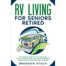 RV Living for Seniors Retired: The Complete Guide to Full-Time Nomad Life as a Retiree. Start Today Your Motorhome Adventure on the Road Around the Wo