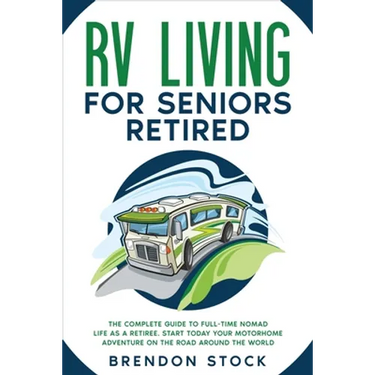 RV Living for Seniors Retired: The Complete Guide to Full-Time Nomad Life as a Retiree. Start Today Your Motorhome Adventure on the Road Around the Wo