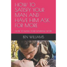 How to Satisfy Your Man and Have Him Ask for More: How to Make Your Marriage Work