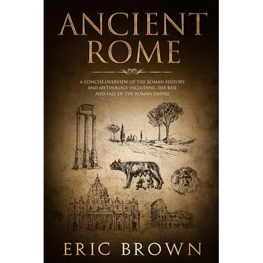 Ancient Rome: A Concise Overview of the Roman History and Mythology Including the Rise and Fall of the Roman Empire