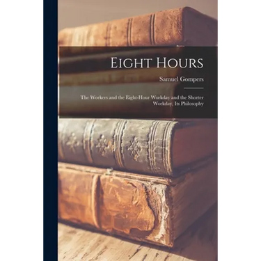 Eight Hours: The Workers and the Eight-hour Workday and the Shorter Workday, Its Philosophy
