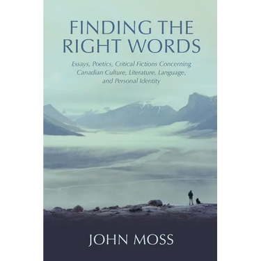 Finding the Right Words: Essays, Poetics, Critical Fictions Concerning Canadian Culture, Literature, Language, and Personal Identity