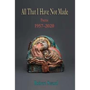 All That I Have Not Made: Poems 1957 - 2020