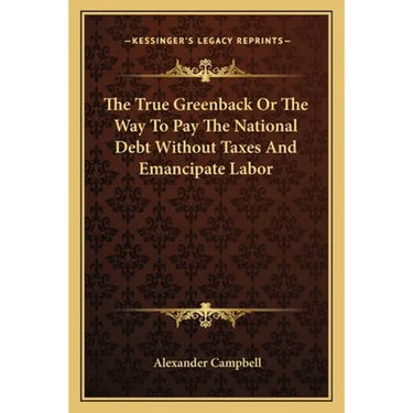 The True Greenback Or The Way To Pay The National Debt Without Taxes And Emancipate Labor