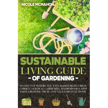 Sustainable Living Guide of Gardening: No Matter Where You Live: Raised Beds, Urban Garden, Vertical Gardening, Aquaponics and Hydroponics, mini farm,