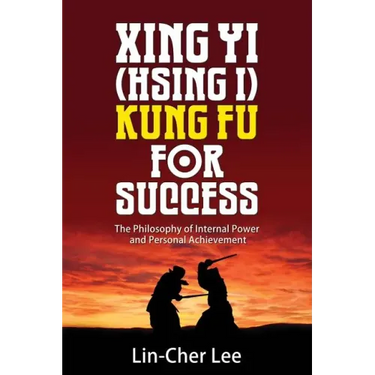 Xing Yi (Hsing I) Kung Fu for Success: The Philosophy of Internal Power and Personal Achievement