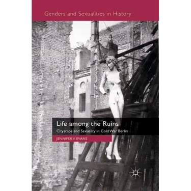 Life Among the Ruins: Cityscape and Sexuality in Cold War Berlin