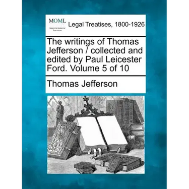 The writings of Thomas Jefferson / collected and edited by Paul Leicester Ford. Volume 5 of 10