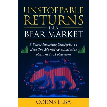 Unstoppable Returns In a Bear Market: 5 Secret Investing Strategies To Beat The Market & Maximize Returns In A Recession