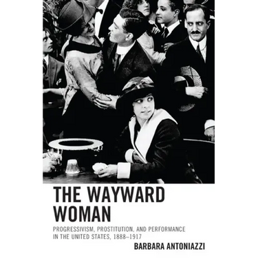 The Wayward Woman: Progressivism, Prostitution, and Performance in the United States, 1888-1917