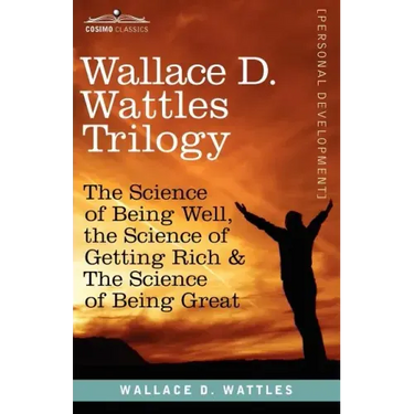 Wallace D. Wattles Trilogy: The Science of Being Well, the Science of Getting Rich & the Science of Being Great