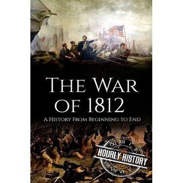 War of 1812: A History From Beginning to End