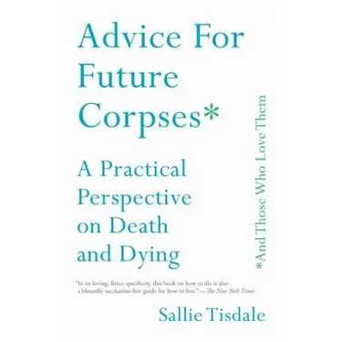 Advice for Future Corpses (and Those Who Love Them): A Practical Perspective on Death and Dying